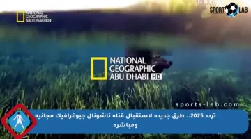 تردد 2025.. طرق جديدة لاستقبال قناة ناشونال جيوغرافيك مجانية ومباشرة